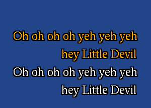Oh oh oh oh yeh yeh yeh
hey Little Devil

Oh oh oh oh yeh yeh yeh
hey Little Devil