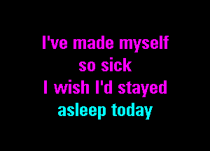 I've made myself
so sick

I wish I'd stayed
asleep today