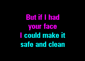 But if I had
yourface

I could make it
safe and clean
