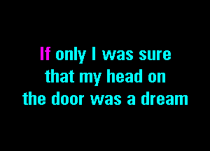 It only I was sure

that my head on
the door was a dream