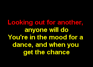 Looking out for another,
anyone will do
You're in the mood for a
dance, and when you
get the chance