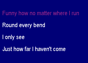 Round every bend

I only see

Just how far I haven't come