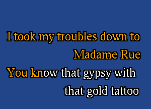 I took my troubles down to
Madame Rue

You know that gypsy with

that gold tattoo