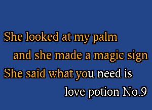 She looked at my palm
and she made a magic sign
She said what you need is
love potion No.9