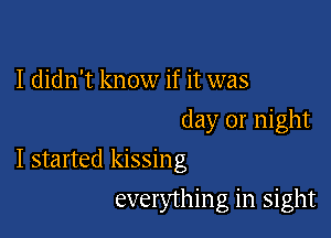 I didn't know if it was
day 01' night

I started kissing

everything in sight