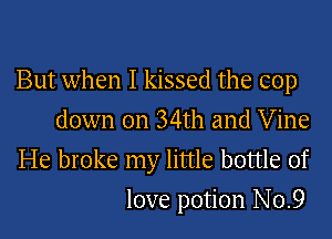 But when I kissed the cop

down on 34th and Vine
He broke my little bottle of
love potion No.9