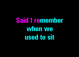 Said I remember

when we
used to sit