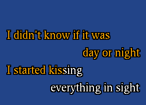 I didn't know if it was
day 01' night

I started kissing

everything in sight