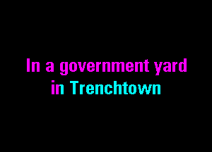 In a government yard

in Trenchtown