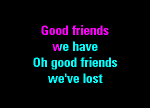 Good friends
we have

on good friends
we've lost