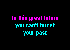 In this great future

you can't forget
your past