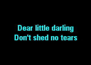 Dear little darling

Don't shed no tears