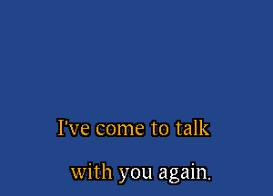 I've come to talk

with you again.