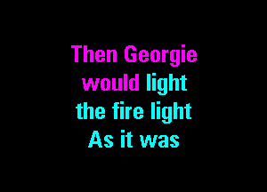 Then Georgie
would light

the fire light
As it was