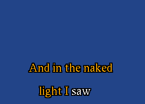 And in the naked

light I saw