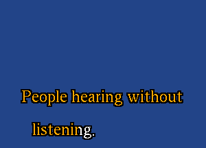 People hearing without

listening.