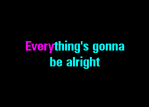 Everything's gonna

be alright