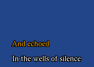 And echoed

In the wells of silence