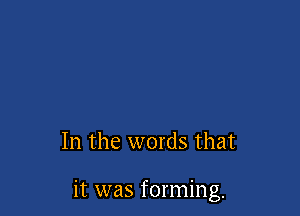 In the words that

it was forming.