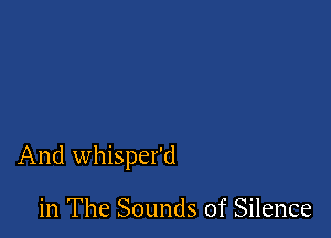 And whisper'd

in The Sounds of Silence