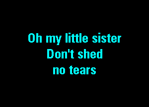 Oh my little sister

Don't shed
no tears