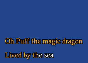 Oh Puff the magic dragon

Lived by the sea
