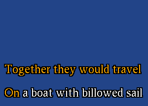 Together they would travel

On a boat with billowed sail