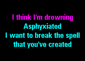 I think I'm drowning
Asphyxiated

I want to break the spell
that you've created