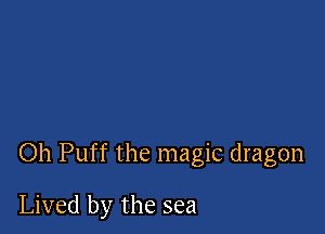 Oh Puff the magic dragon

Lived by the sea