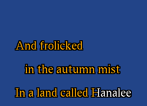 And frolicked

in the autumn mist

In a land called Hanalee