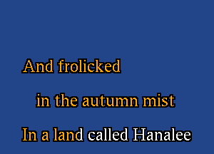 And frolicked

in the autumn mist

In a land called Hanalee