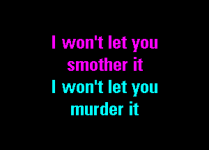 I won't let you
smother it

I won't let you
murder it