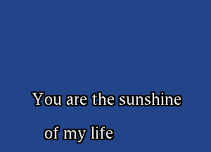 You are the sunshine

of my life