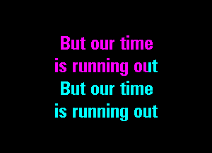 But our time
is running out

But our time
is running out