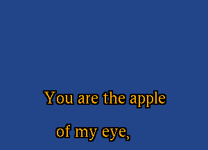 You are the apple

of my eye,