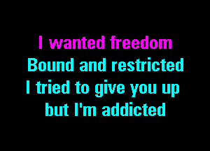 I wanted freedom
Bound and restricted

I tried to give you up
but I'm addicted