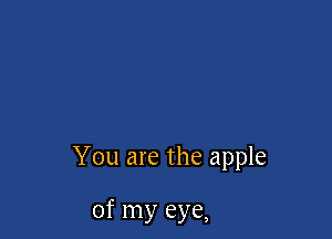 You are the apple

of my eye,