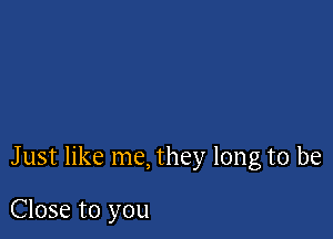 Just like me, they long to be

Close to you