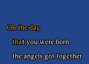 On the day

that you were born

the angels got together