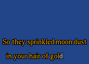 So they sprinkled moon dust

in your hair of gold