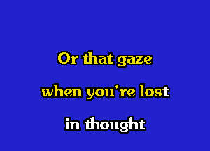 Or that gaze

when you're lost

in thought