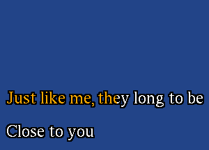 Just like me, they long to be

Close to you