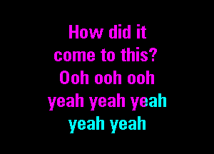 How did it
come to this?

Ooh ooh ooh
yeah yeah yeah
yeah yeah