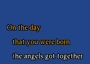 On the day

that you were born

the angels got together