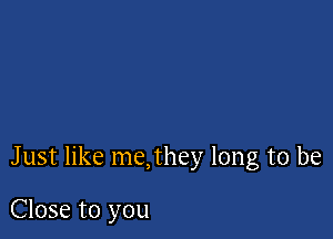 Just like me,they long to be

Close to you