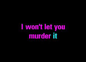 I won't let you

murder it