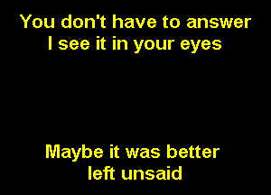 You don't have to answer
I see it in your eyes

Maybe it was better
left unsaid
