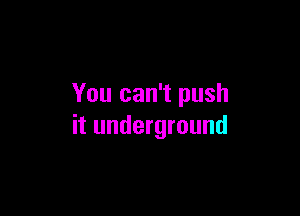 You can't push

it underground