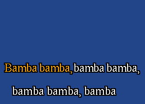 Bamba bamba, bamba bamba,

bamba bamba, bamba