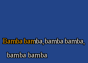 Bamba bamba, bamba bamba,

bamba bamba